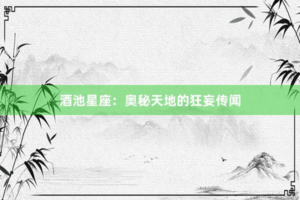 酒池星座：奥秘天地的狂妄传闻