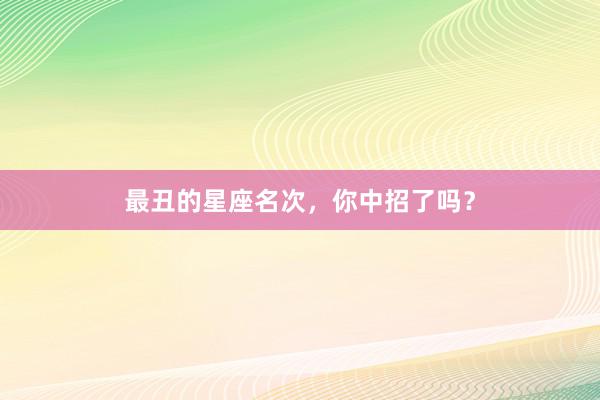 最丑的星座名次，你中招了吗？