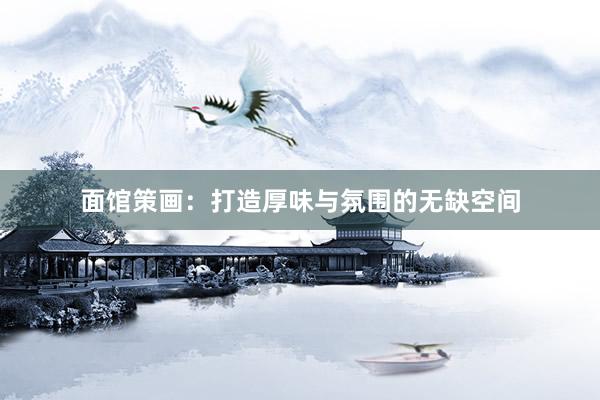 面馆策画：打造厚味与氛围的无缺空间